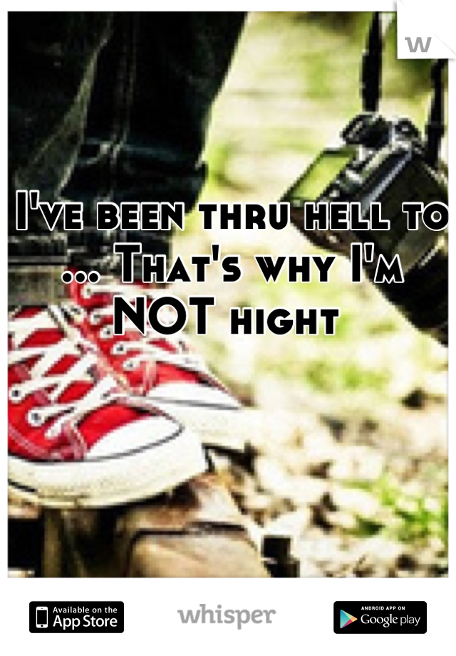 I've been thru hell to ... That's why I'm NOT hight 