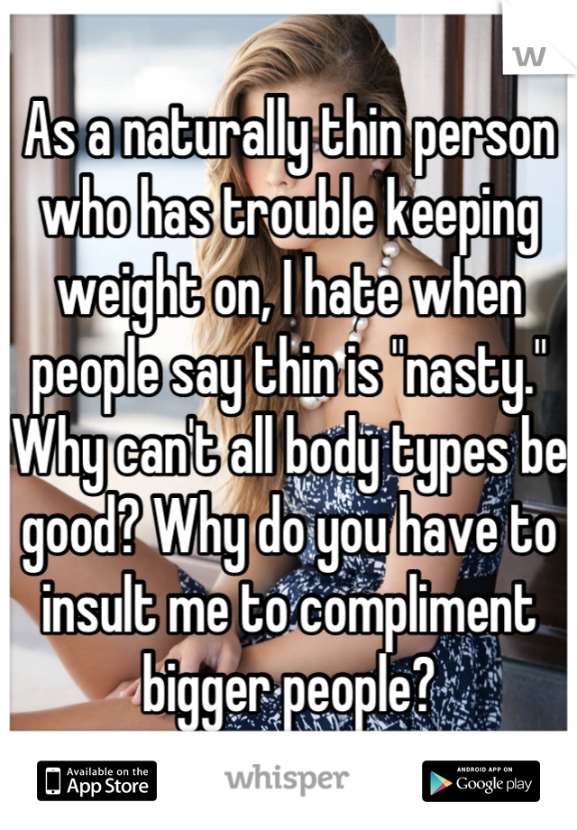 As a naturally thin person who has trouble keeping weight on, I hate when people say thin is "nasty." Why can't all body types be good? Why do you have to insult me to compliment bigger people?