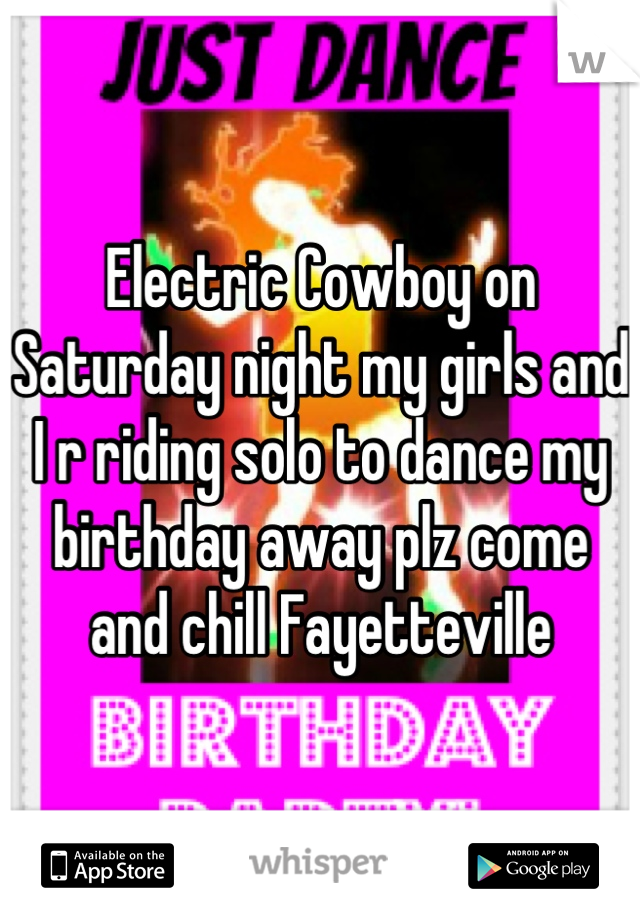 Electric Cowboy on Saturday night my girls and I r riding solo to dance my birthday away plz come and chill Fayetteville
