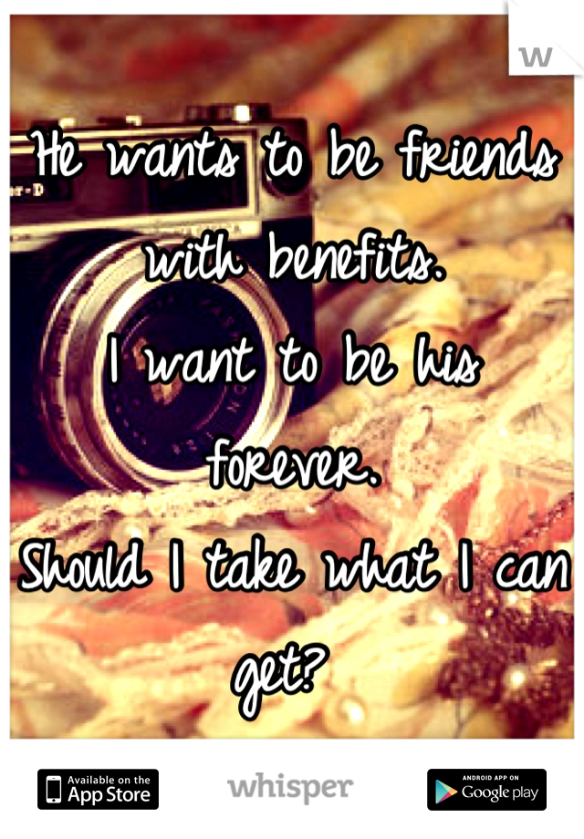 He wants to be friends with benefits. 
I want to be his forever. 
Should I take what I can get? 