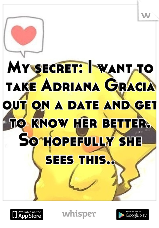 My secret: I want to take Adriana Gracia out on a date and get to know her better. So hopefully she sees this..
