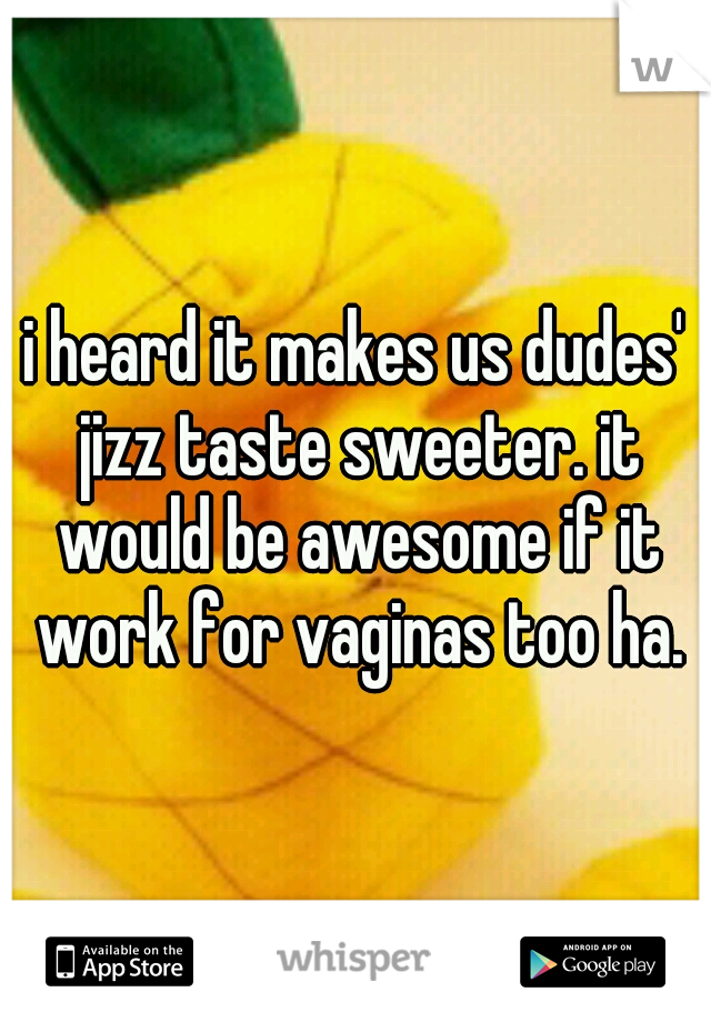 i heard it makes us dudes' jizz taste sweeter. it would be awesome if it work for vaginas too ha.