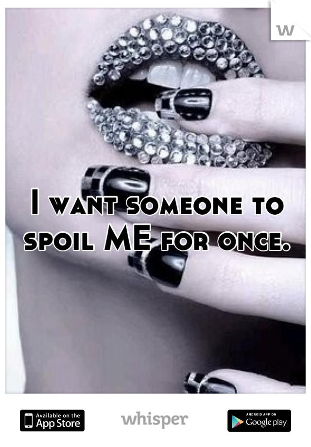 I want someone to spoil ME for once.