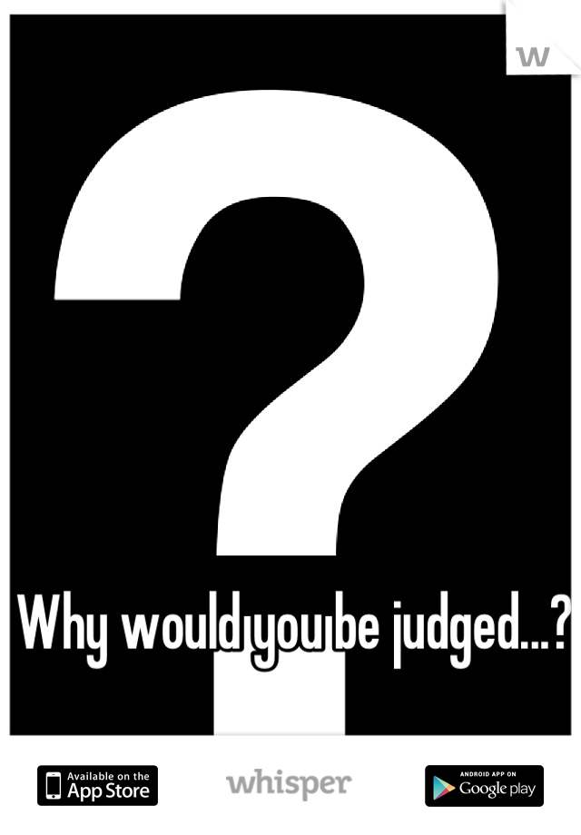 Why would you be judged...?