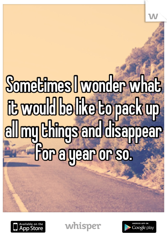 Sometimes I wonder what it would be like to pack up all my things and disappear for a year or so.