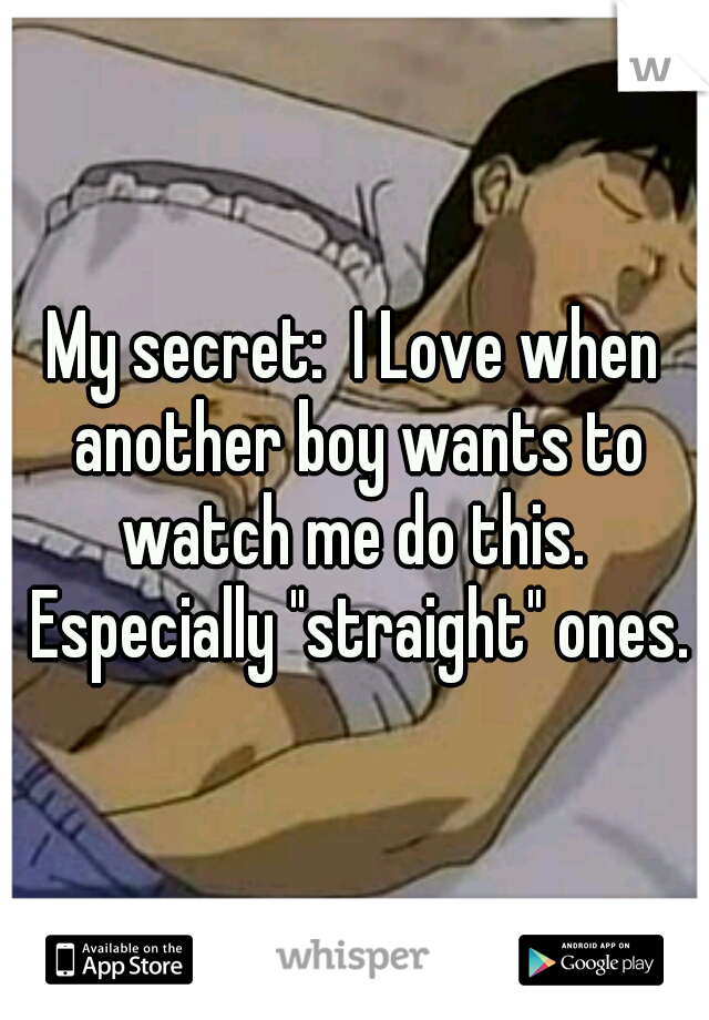 My secret:  I Love when another boy wants to watch me do this.  Especially "straight" ones.