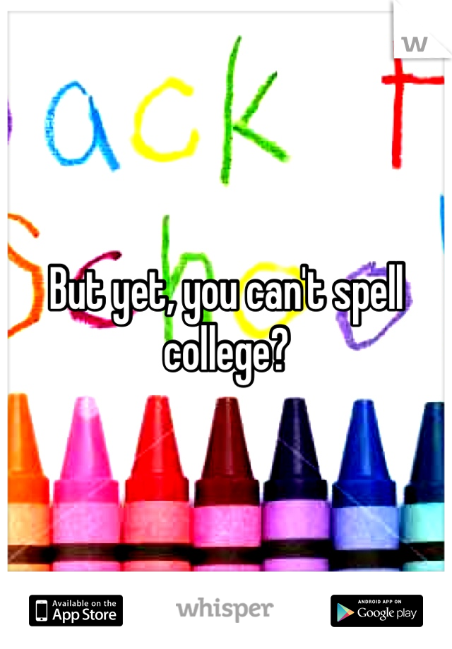 But yet, you can't spell college?
