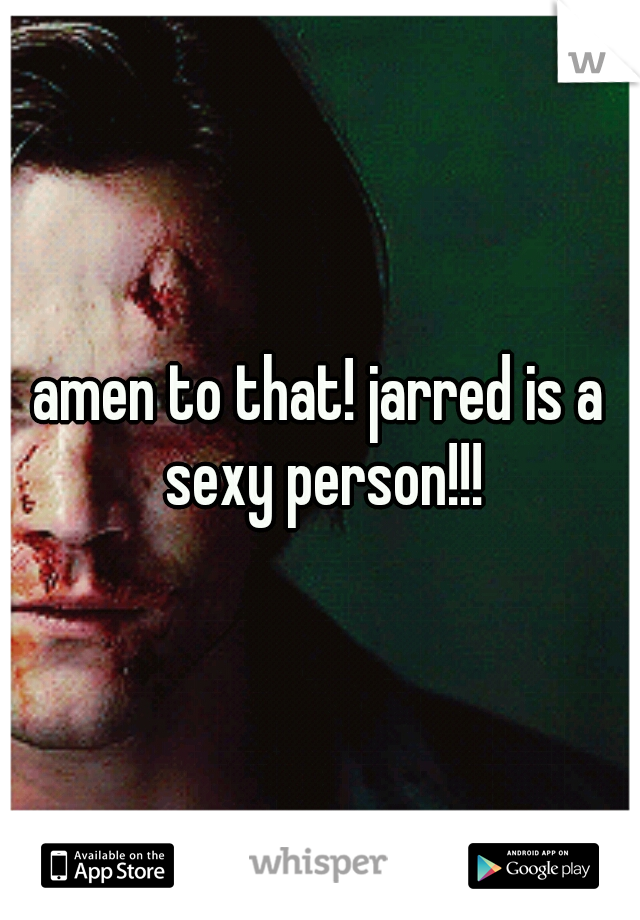 amen to that! jarred is a sexy person!!!