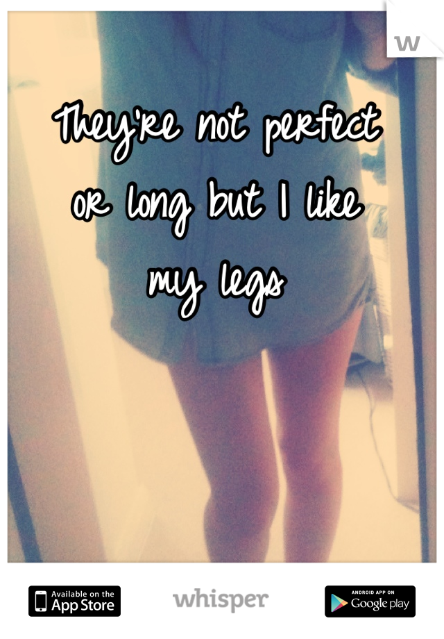 They're not perfect 
or long but I like 
my legs