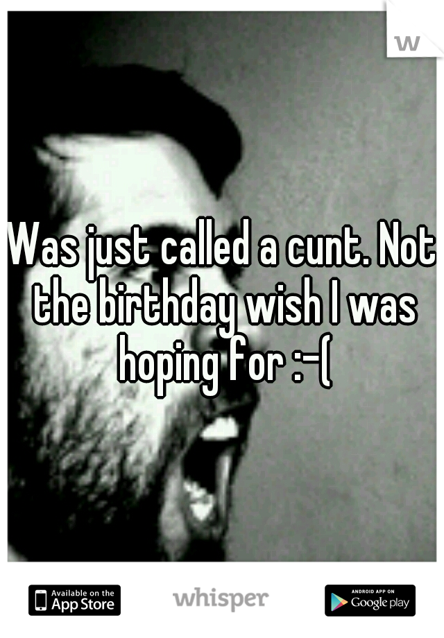 Was just called a cunt. Not the birthday wish I was hoping for :-(