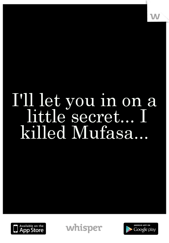 I'll let you in on a little secret... I killed Mufasa... 