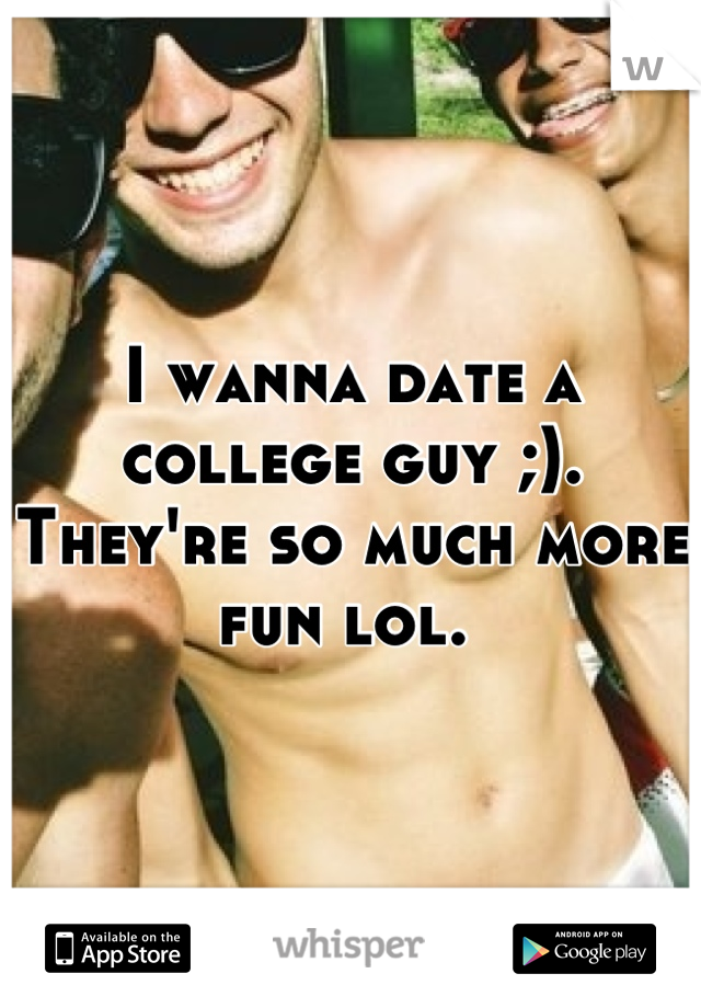 I wanna date a college guy ;). They're so much more fun lol. 