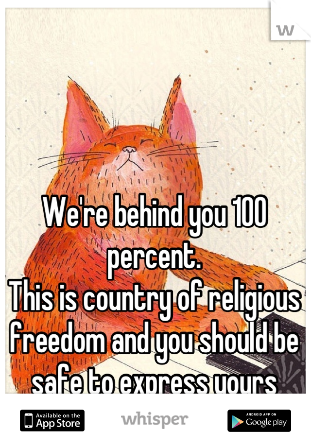 We're behind you 100 percent.
This is country of religious freedom and you should be safe to express yours