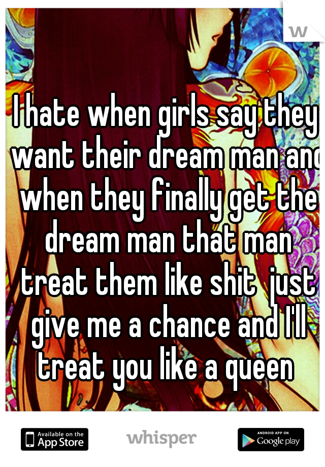 I hate when girls say they want their dream man and when they finally get the dream man that man treat them like shit  just give me a chance and I'll treat you like a queen 