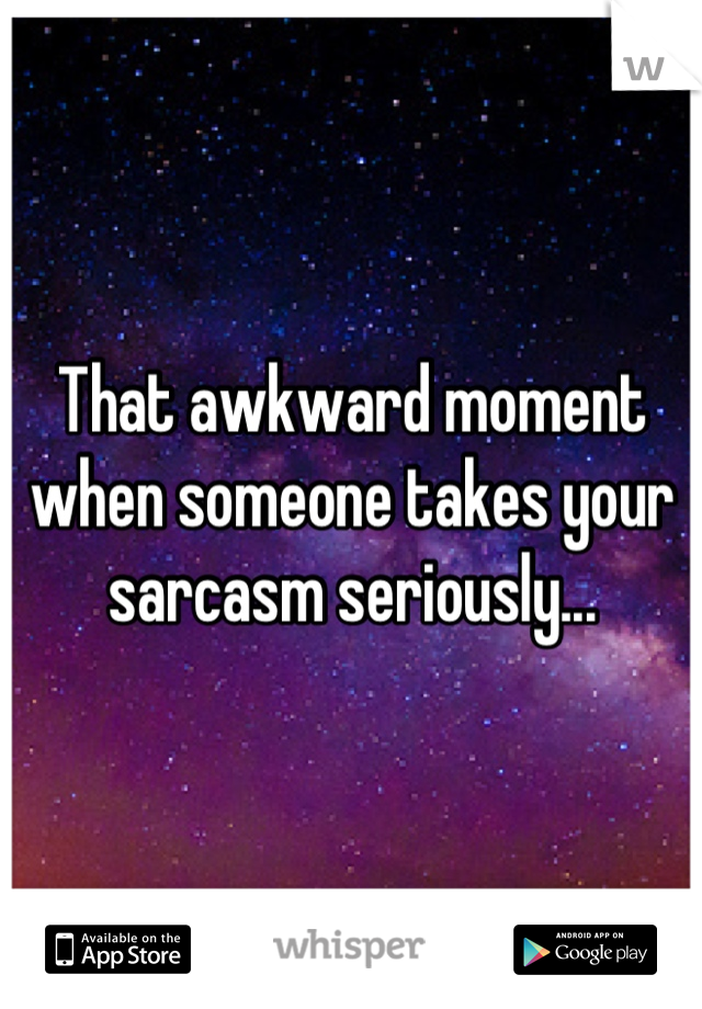 That awkward moment when someone takes your sarcasm seriously...