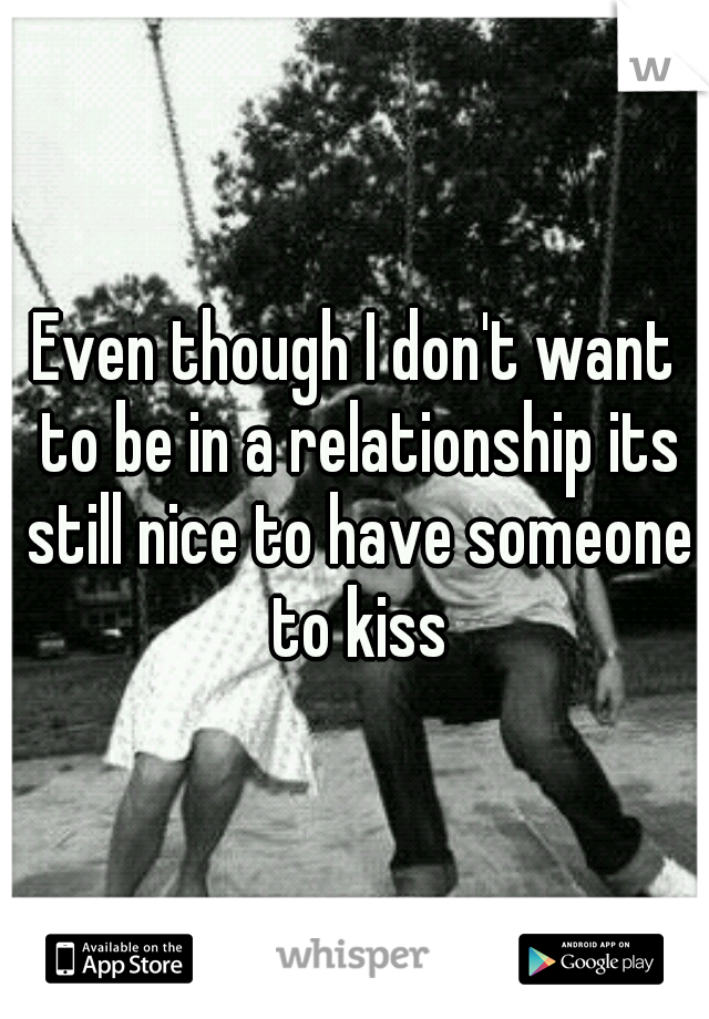 Even though I don't want to be in a relationship its still nice to have someone to kiss