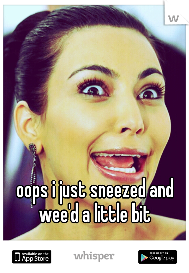 oops i just sneezed and wee'd a little bit 