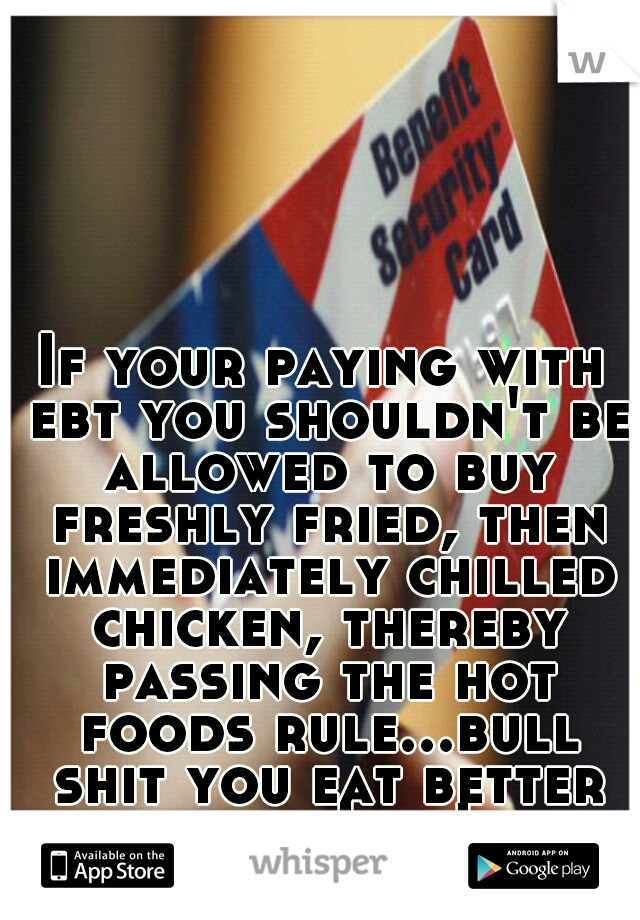 If your paying with ebt you shouldn't be allowed to buy freshly fried, then immediately chilled chicken, thereby passing the hot foods rule...bull shit you eat better then I do!