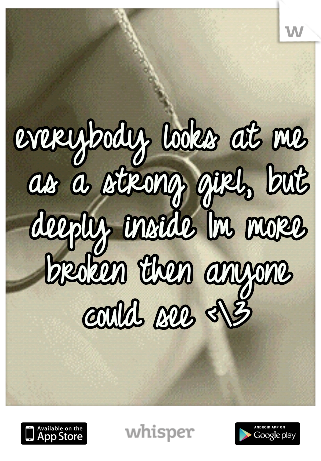 everybody looks at me as a strong girl, but deeply inside Im more broken then anyone could see <\3