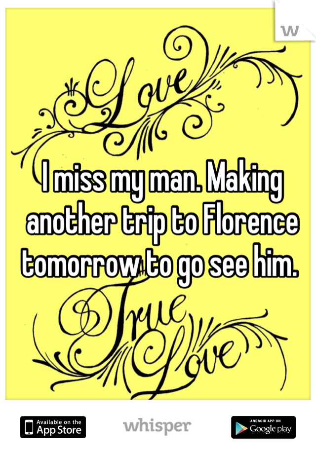 I miss my man. Making another trip to Florence tomorrow to go see him. 
