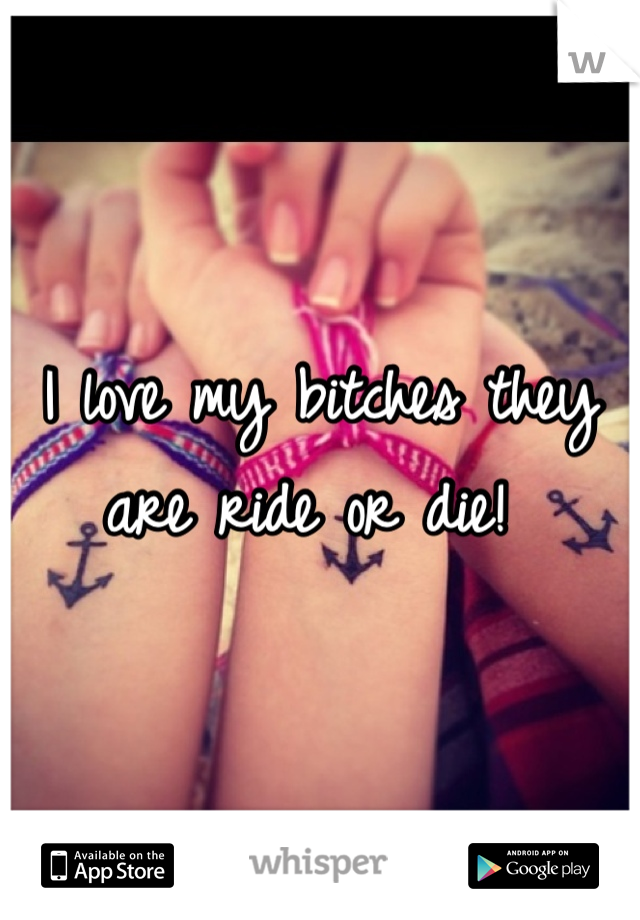 I love my bitches they are ride or die! 