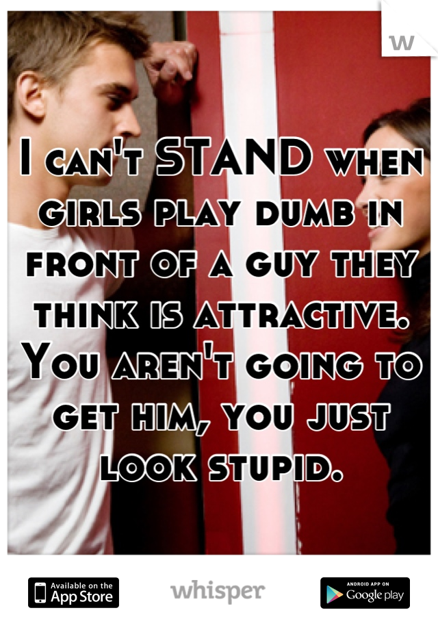 I can't STAND when girls play dumb in front of a guy they think is attractive. You aren't going to get him, you just look stupid.