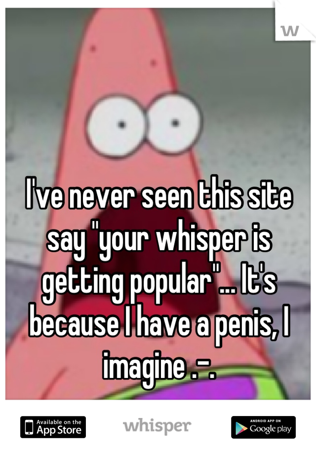 I've never seen this site say "your whisper is getting popular"... It's because I have a penis, I imagine .-.