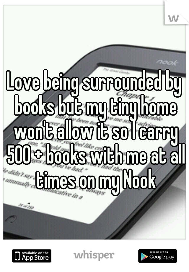 Love being surrounded by books but my tiny home won't allow it so I carry 500 + books with me at all times on my Nook