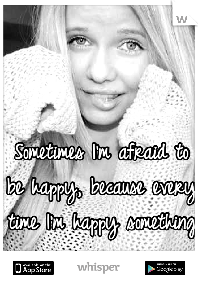 Sometimes I'm afraid to be happy, because every time I'm happy something goes wrong 