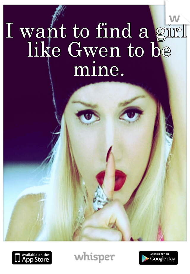 I want to find a girl like Gwen to be mine.