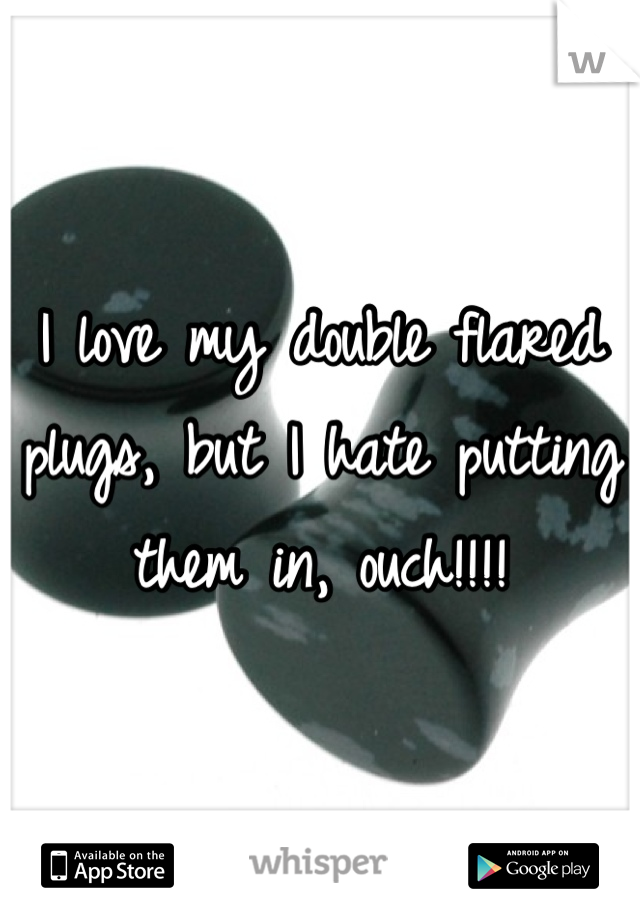 I love my double flared plugs, but I hate putting them in, ouch!!!!