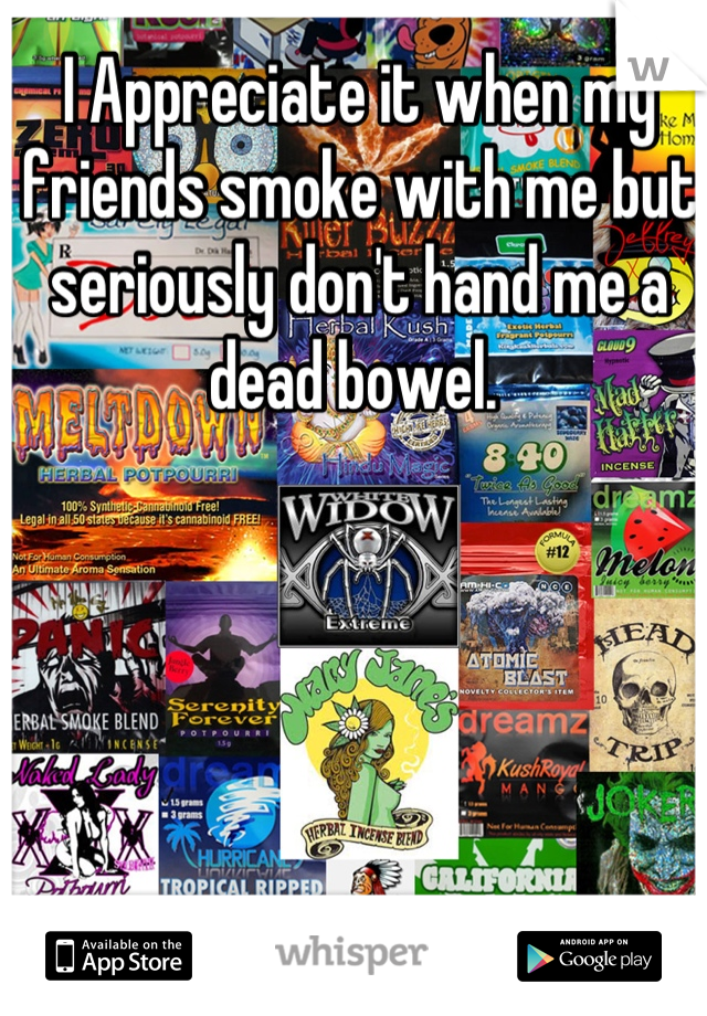 I Appreciate it when my friends smoke with me but seriously don't hand me a dead bowel. 