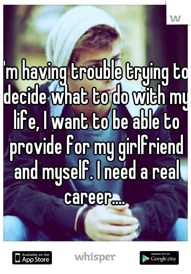 I'm having trouble trying to decide what to do with my life, I want to be able to provide for my girlfriend and myself. I need a real career.... 
