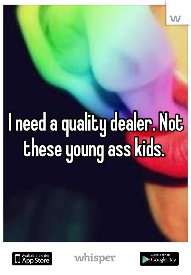 I need a quality dealer. Not these young ass kids. 