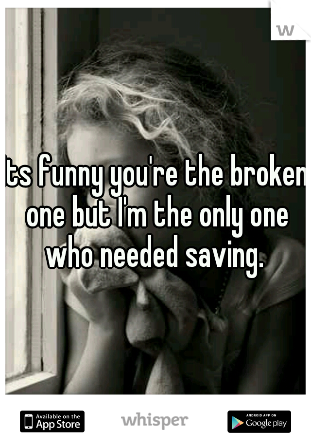 Its funny you're the broken one but I'm the only one who needed saving. 