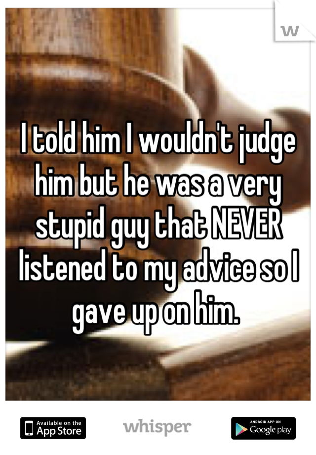 I told him I wouldn't judge him but he was a very stupid guy that NEVER listened to my advice so I gave up on him. 
