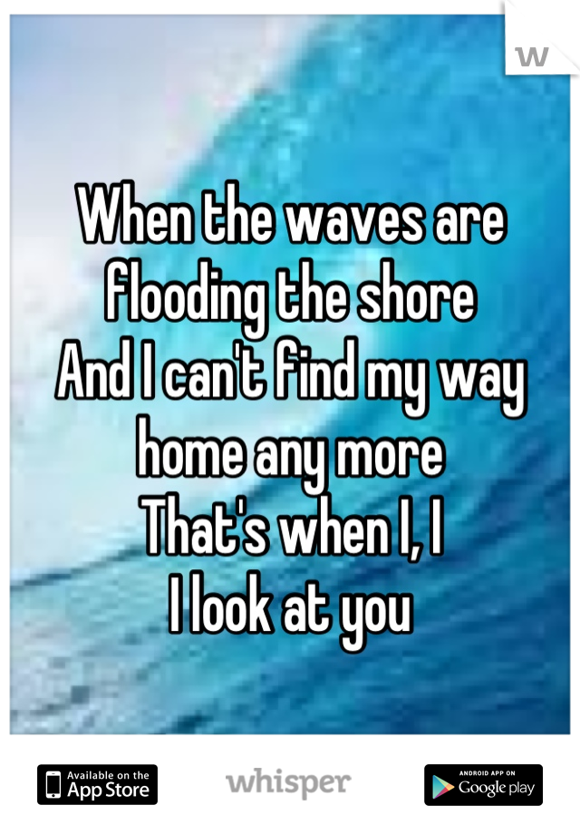 When the waves are flooding the shore
And I can't find my way home any more
That's when I, I
I look at you