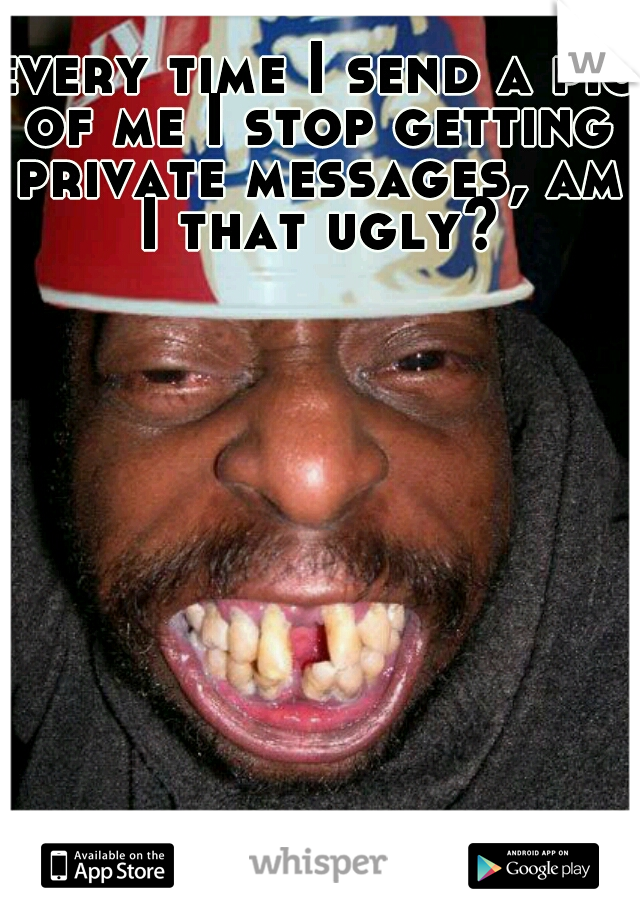 every time I send a pic of me I stop getting private messages, am I that ugly?