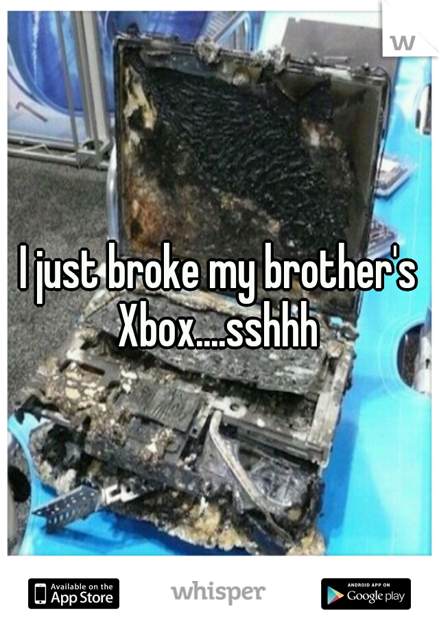 I just broke my brother's Xbox....sshhh 