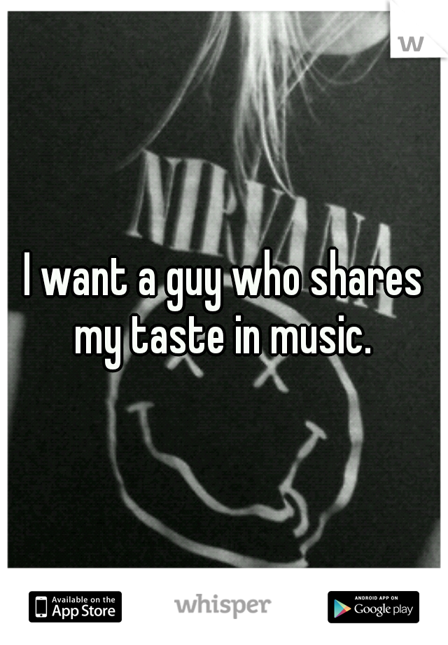 I want a guy who shares my taste in music. 