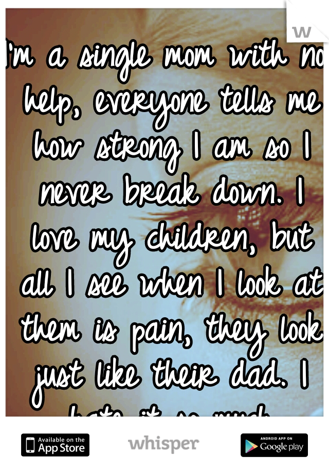 I'm a single mom with no help, everyone tells me how strong I am so I never break down. I love my children, but all I see when I look at them is pain, they look just like their dad. I hate it so much