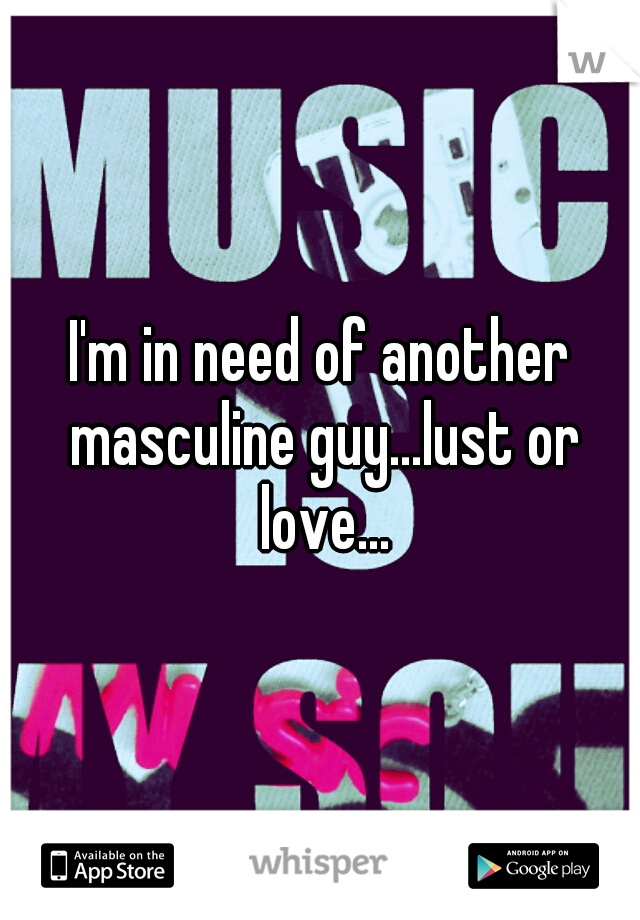 I'm in need of another masculine guy...lust or love...