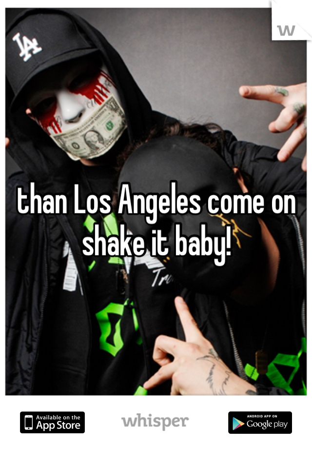 than Los Angeles come on shake it baby!