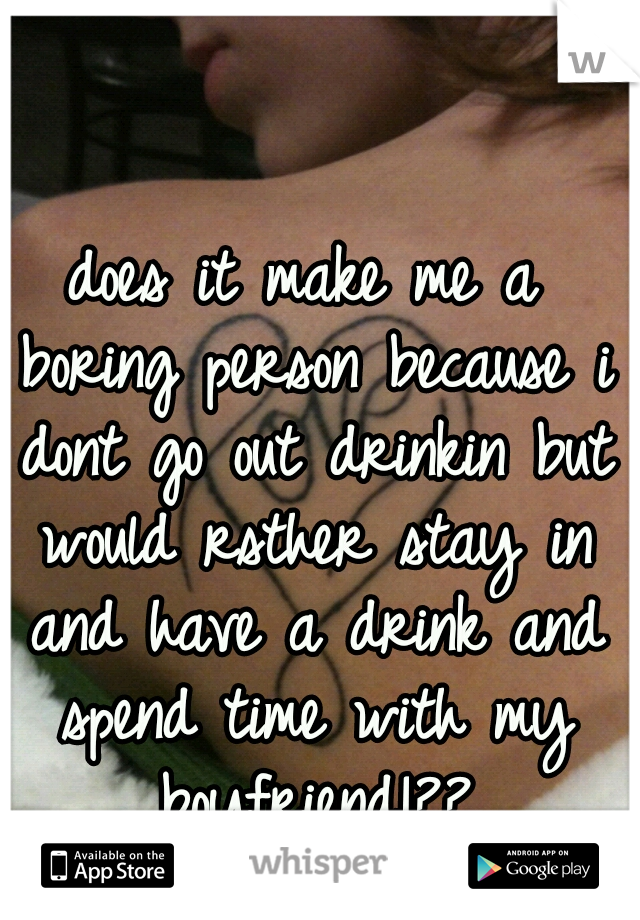 does it make me a boring person because i dont go out drinkin but would rsther stay in and have a drink and spend time with my boyfriend!??