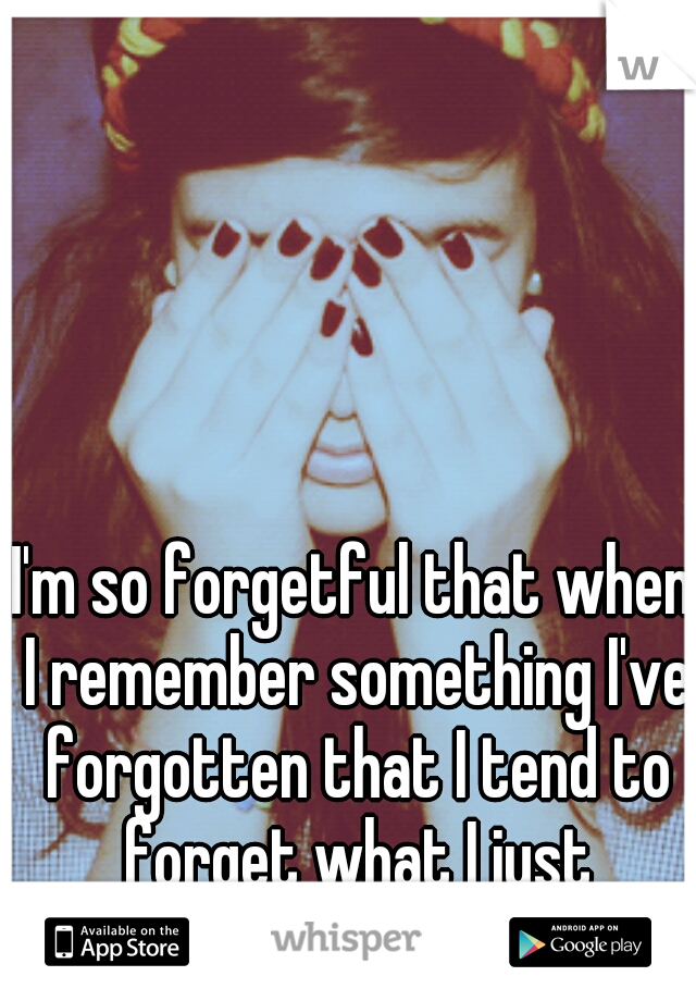 I'm so forgetful that when I remember something I've forgotten that I tend to forget what I just remembered...