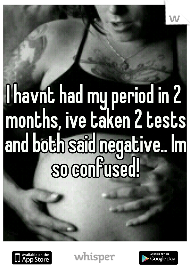 I havnt had my period in 2 months, ive taken 2 tests and both said negative.. Im so confused!