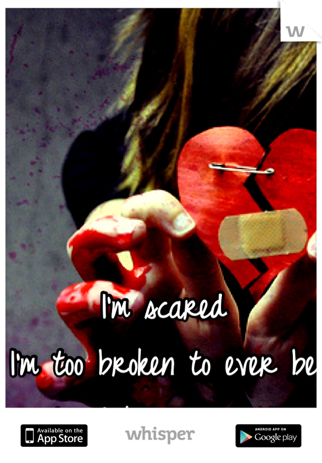 I'm scared 
I'm too broken to ever be 
loved by someone 