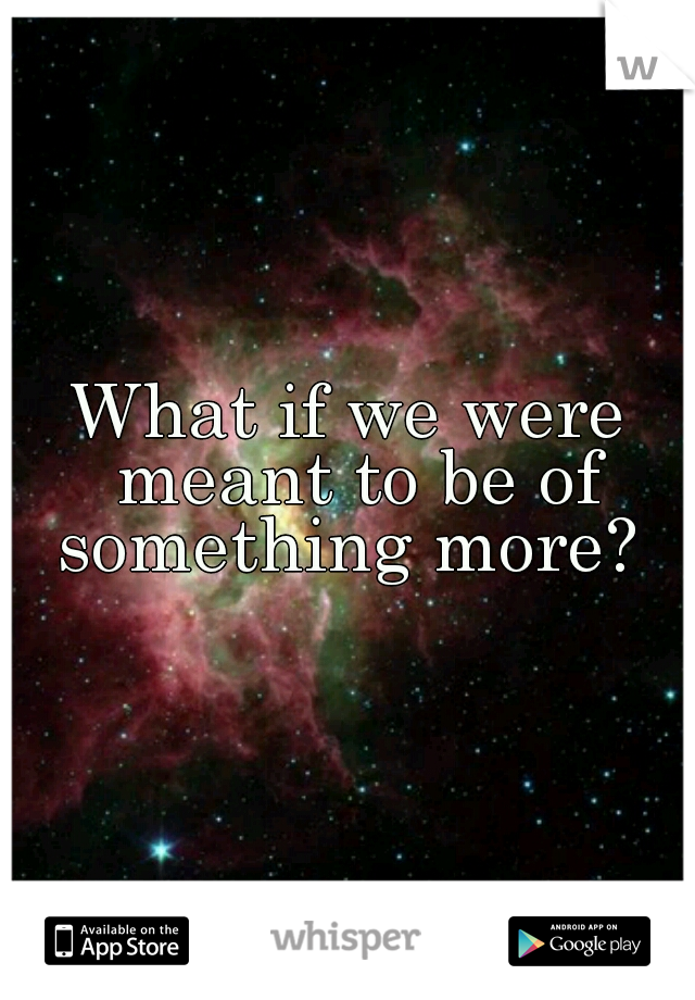 What if we were meant to be of something more? 