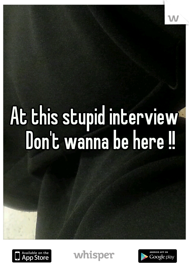 At this stupid interview 
Don't wanna be here !!