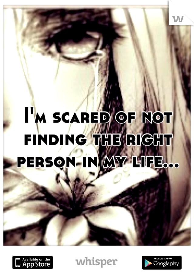 I'm scared of not finding the right person in my life...